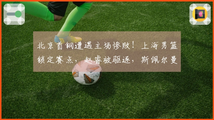 北京首钢遭遇主场惨败！上海男篮锁定赛点，赵睿被驱逐，斯佩尔曼无分入账