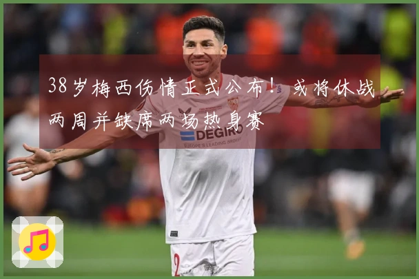 38岁梅西伤情正式公布！或将休战两周并缺席两场热身赛