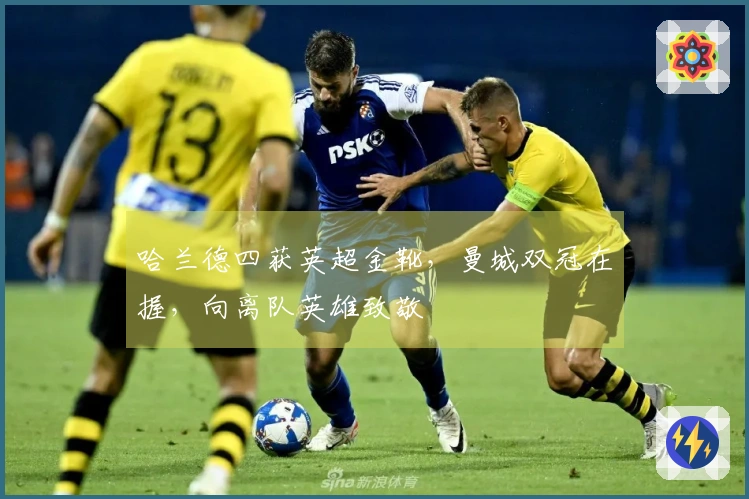 哈兰德四获英超金靴，曼城双冠在握，向离队英雄致敬